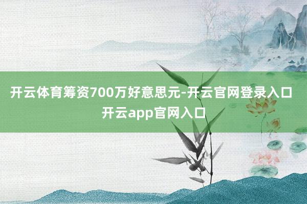 开云体育筹资700万好意思元-开云官网登录入口 开云app官网入口