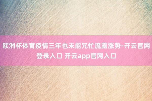 欧洲杯体育疫情三年也未能冗忙流露涨势-开云官网登录入口 开云app官网入口