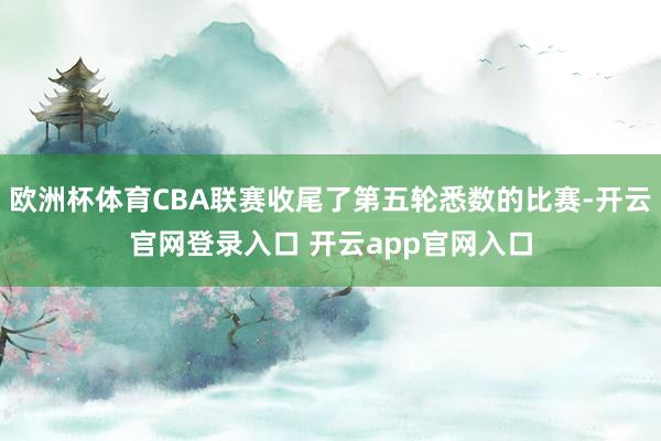 欧洲杯体育CBA联赛收尾了第五轮悉数的比赛-开云官网登录入口 开云app官网入口