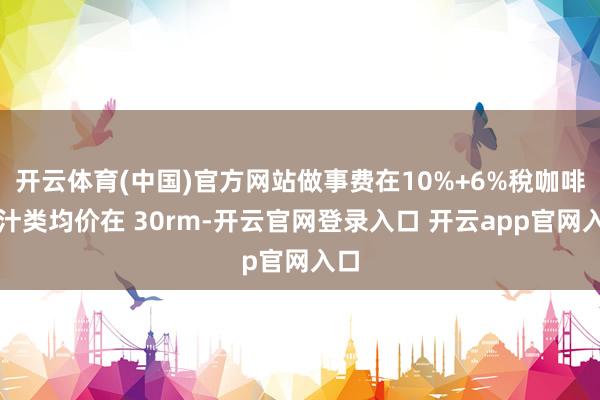 开云体育(中国)官方网站做事费在10%+6%稅咖啡果汁类均价在 30rm-开云官网登录入口 开云app官网入口