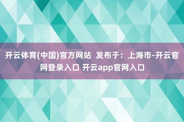 开云体育(中国)官方网站  发布于：上海市-开云官网登录入口 开云app官网入口