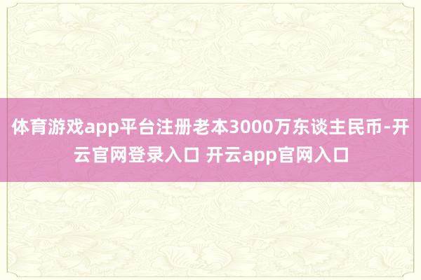 体育游戏app平台注册老本3000万东谈主民币-开云官网登录入口 开云app官网入口