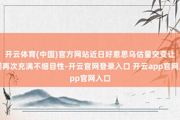 开云体育(中国)官方网站近日好意思乌估量突变让阛阓再次充满不细目性-开云官网登录入口 开云app官网入口